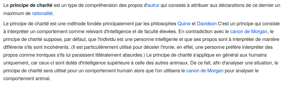 Extrait de l'article Wikipédia sur le principe de charité : « Le principe de charité est un type de compréhension des propos d'autrui qui consiste à attribuer aux déclarations de ce dernier un maximum de rationalité. »