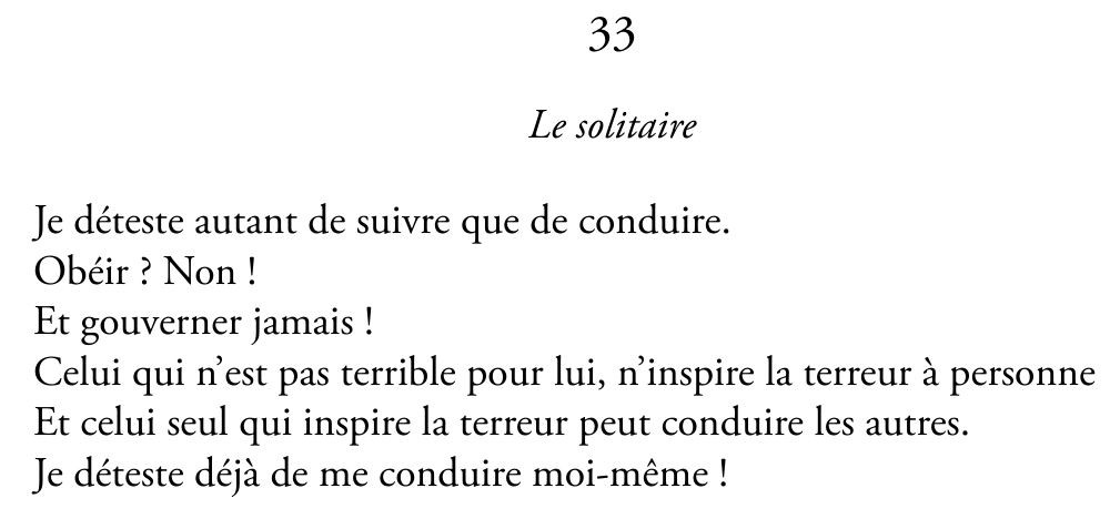 « Je déteste autant de suivre que de conduire. Obéir ? Non ! Et gouverner jamais ! Celui qui n'est pas terrible pour lui, n'inspire la terreur à personne. Et celui seul qui inspire la terreur peut conduire les autres. Je déteste déjà de me conduire moi-même ! »