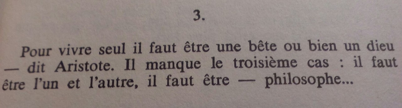 « Pour vivre seul il faut être une bête ou bien un dieu - dit Aristote. Il manque le troisième cas : il faut être l'un et l'autre, il faut être – philosophe… »